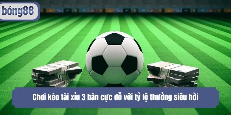 Chơi kèo tài xỉu 3 bàn cực dễ với tỷ lệ thưởng siêu hời